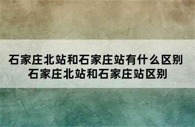 石家庄北站和石家庄站有什么区别 石家庄北站和石家庄站区别